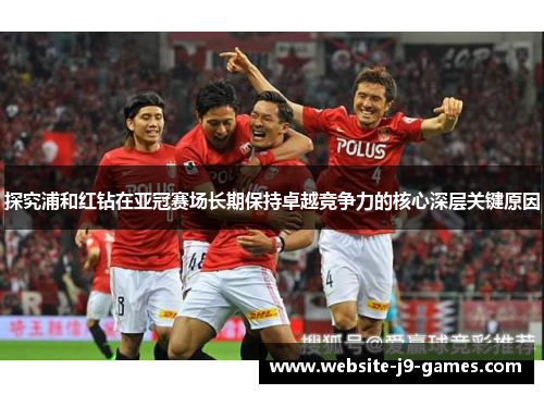 探究浦和红钻在亚冠赛场长期保持卓越竞争力的核心深层关键原因