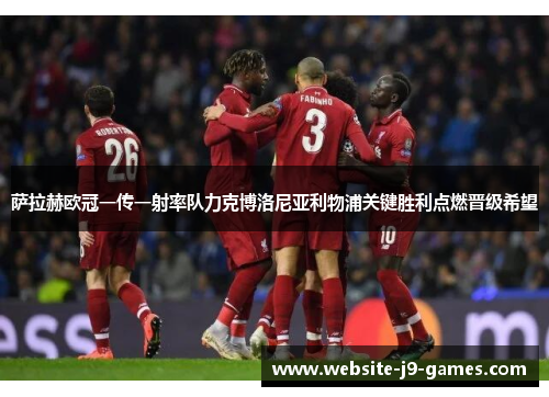 萨拉赫欧冠一传一射率队力克博洛尼亚利物浦关键胜利点燃晋级希望